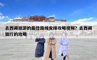 去西藏旅游的最佳路線安排攻略視頻？去西藏旅行的攻略