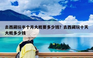 去西藏玩半個月大概要多少錢？去西藏玩十天大概多少錢