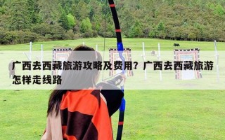 廣西去西藏旅游攻略及費(fèi)用？廣西去西藏旅游怎樣走線路
