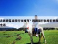 去西藏靠譜旅行社推薦？西藏旅行社排行榜及電話