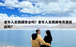 老年人去西藏安全嗎？老年人去西藏有高原反應嗎?