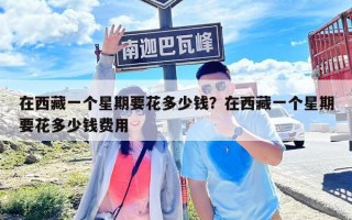 在西藏一個(gè)星期要花多少錢？在西藏一個(gè)星期要花多少錢費(fèi)用