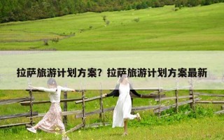 拉薩旅游計劃方案？拉薩旅游計劃方案最新