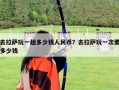 去拉薩玩一趟多少錢人民幣？去拉薩玩一次要多少錢