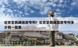 北京至西藏旅游專列？北京至西藏旅游專列多少錢一張票