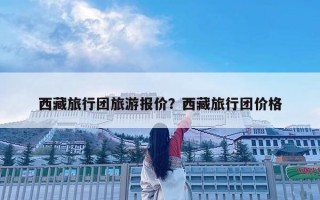 西藏旅行團旅游報價？西藏旅行團價格