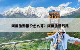 阿里旅游報價怎么算？阿里旅游線路