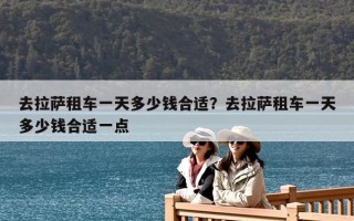 去拉薩租車(chē)一天多少錢(qián)合適？去拉薩租車(chē)一天多少錢(qián)合適一點(diǎn)