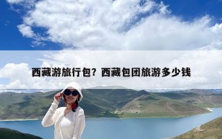 西藏游旅行包？西藏包團(tuán)旅游多少錢