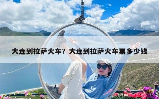 大連到拉薩火車？大連到拉薩火車票多少錢