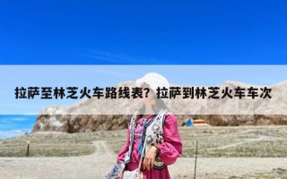 拉薩至林芝火車路線表？拉薩到林芝火車車次