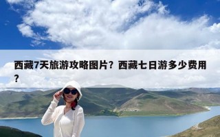 西藏7天旅游攻略圖片？西藏七日游多少費用?