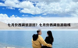 七月份西藏旅游團(tuán)？七月份西藏旅游路線