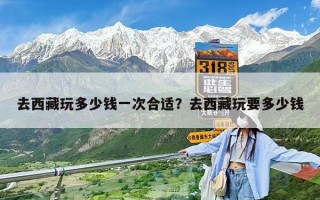 去西藏玩多少錢一次合適？去西藏玩要多少錢