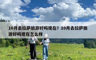 10月去拉薩旅游好嗎現(xiàn)在？10月去拉薩旅游好嗎現(xiàn)在怎么樣