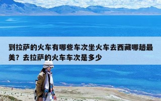 到拉薩的火車有哪些車次坐火車去西藏哪趟最美？去拉薩的火車車次是多少