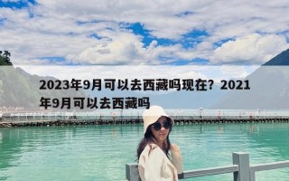 2023年9月可以去西藏嗎現在？2021年9月可以去西藏嗎