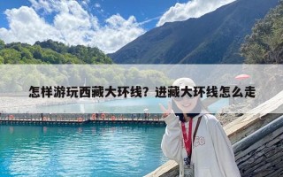 怎樣游玩西藏大環線？進藏大環線怎么走