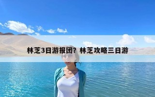 林芝3日游報團？林芝攻略三日游