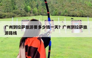廣州到拉薩旅游要多少錢一天？廣州到拉薩旅游路線