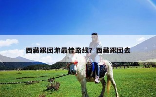 西藏跟團游最佳路線？西藏跟團去