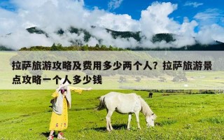 拉薩旅游攻略及費用多少兩個人？拉薩旅游景點攻略一個人多少錢