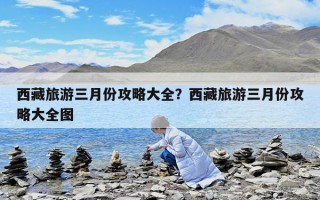 西藏旅游三月份攻略大全？西藏旅游三月份攻略大全圖