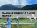 倆人15000能去西藏玩嗎？兩個人1萬塊錢去哪旅游