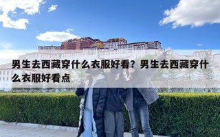 男生去西藏穿什么衣服好看？男生去西藏穿什么衣服好看點(diǎn)