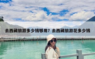 去西藏旅游多少錢夠用？去西藏旅游花多少錢