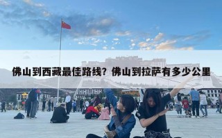 佛山到西藏最佳路線？佛山到拉薩有多少公里