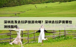 深圳出發(fā)去拉薩旅游攻略？深圳去拉薩需要檢測(cè)核酸嗎