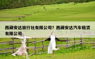 西藏安達(dá)旅行社有限公司？西藏安達(dá)汽車租賃有限公司