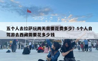 五個人去拉薩玩兩天需要花費多少？5個人自駕游去西藏需要花多少錢