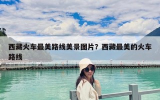 西藏火車最美路線美景圖片？西藏最美的火車路線