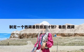 制定一個西藏暑假旅游計劃？暑假 西藏