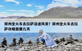 鄭州坐火車去拉薩沿途風景？鄭州坐火車去拉薩攻略需要幾天