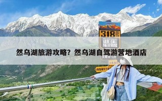 然烏湖旅游攻略？然烏湖自駕游營(yíng)地酒店