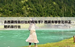 去西藏找旅行社好嗎知乎？西藏有哪些比較正規(guī)的旅行社