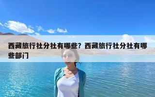 西藏旅行社分社有哪些？西藏旅行社分社有哪些部門