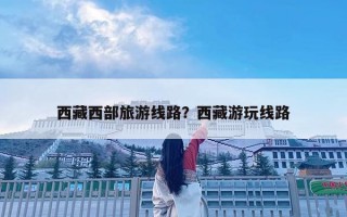 西藏西部旅游線路？西藏游玩線路