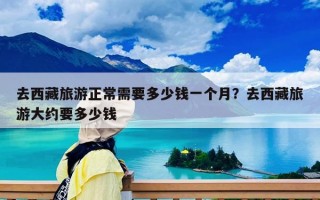 去西藏旅游正常需要多少錢一個月？去西藏旅游大約要多少錢