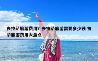 去拉薩旅游費用？去拉薩旅游需要多少錢 拉薩旅游費用大盤點