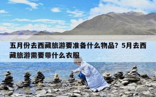 五月份去西藏旅游要準(zhǔn)備什么物品？5月去西藏旅游需要帶什么衣服
