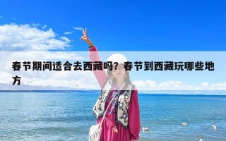 春節(jié)期間適合去西藏嗎？春節(jié)到西藏玩哪些地方