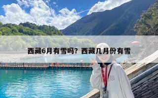 西藏6月有雪嗎？西藏幾月份有雪