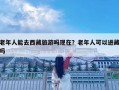 老年人能去西藏旅游嗎現在？老年人可以進藏嗎