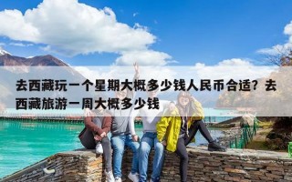 去西藏玩一個星期大概多少錢人民幣合適？去西藏旅游一周大概多少錢