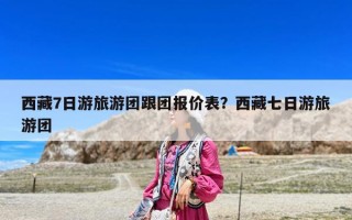 西藏7日游旅游團(tuán)跟團(tuán)報(bào)價(jià)表？西藏七日游旅游團(tuán)
