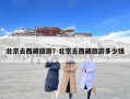 北京去西藏旅游？北京去西藏旅游多少錢
